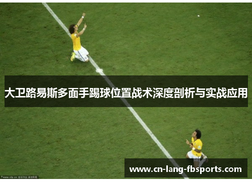 大卫路易斯多面手踢球位置战术深度剖析与实战应用 大卫路易斯多面手踢球位置战术深度剖析与实战应用