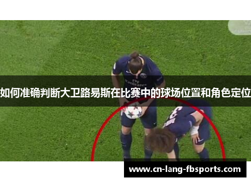 如何准确判断大卫路易斯在比赛中的球场位置和角色定位