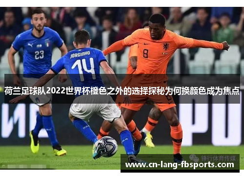 荷兰足球队2022世界杯橙色之外的选择探秘为何换颜色成为焦点