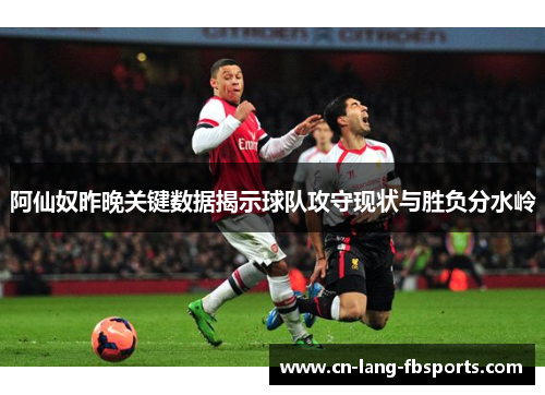阿仙奴昨晚关键数据揭示球队攻守现状与胜负分水岭