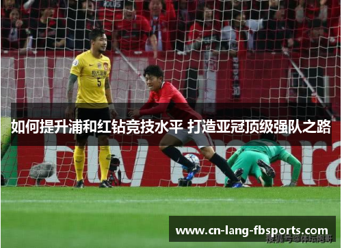 如何提升浦和红钻竞技水平 打造亚冠顶级强队之路