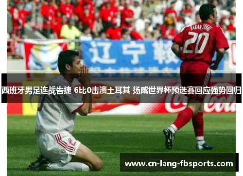 西班牙男足连战告捷 6比0击溃土耳其 扬威世界杯预选赛回应强势回归