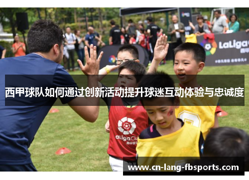 西甲球队如何通过创新活动提升球迷互动体验与忠诚度