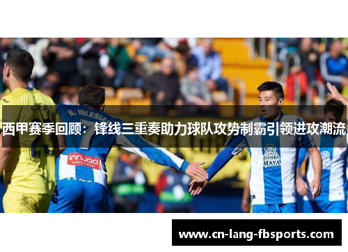 西甲赛季回顾：锋线三重奏助力球队攻势制霸引领进攻潮流