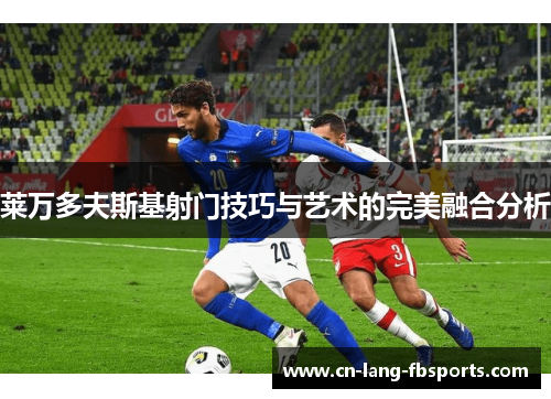 莱万多夫斯基射门技巧与艺术的完美融合分析