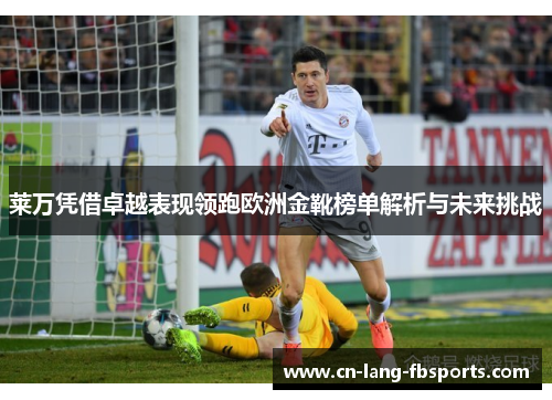 莱万凭借卓越表现领跑欧洲金靴榜单解析与未来挑战