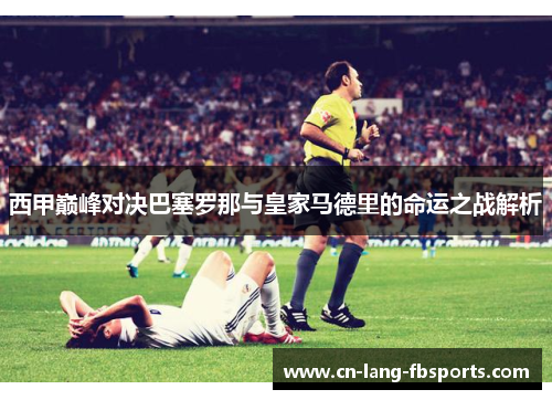 西甲巅峰对决巴塞罗那与皇家马德里的命运之战解析 西甲巅峰对决巴塞罗那与皇家马德里的命运之战解析