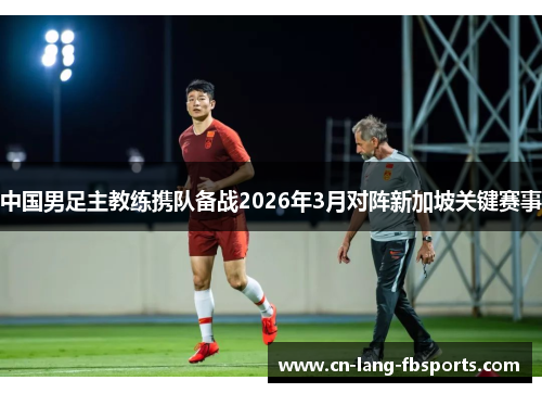 中国男足主教练携队备战2026年3月对阵新加坡关键赛事 中国男足主教练携队备战2026年3月对阵新加坡关键赛事