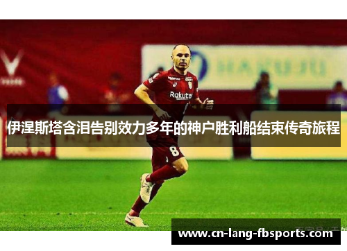 伊涅斯塔含泪告别效力多年的神户胜利船结束传奇旅程 伊涅斯塔含泪告别效力多年的神户胜利船结束传奇旅程