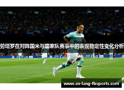 劳塔罗在对阵国米与国家队赛事中的表现稳定性变化分析 劳塔罗在对阵国米与国家队赛事中的表现稳定性变化分析
