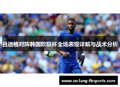 吕迪格对阵韩国欧联杯全场表现详解与战术分析 吕迪格对阵韩国欧联杯全场表现详解与战术分析
