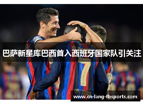 巴萨新星库巴西首入西班牙国家队引关注