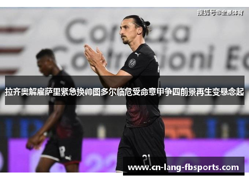 拉齐奥解雇萨里紧急换帅图多尔临危受命意甲争四前景再生变悬念起 拉齐奥解雇萨里紧急换帅图多尔临危受命意甲争四前景再生变悬念起