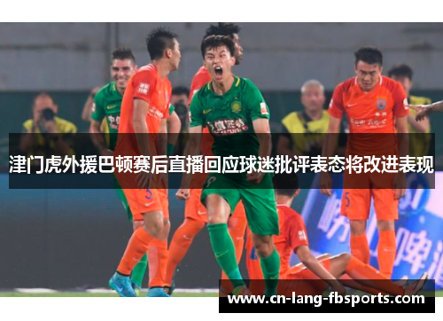 津门虎外援巴顿赛后直播回应球迷批评表态将改进表现 津门虎外援巴顿赛后直播回应球迷批评表态将改进表现