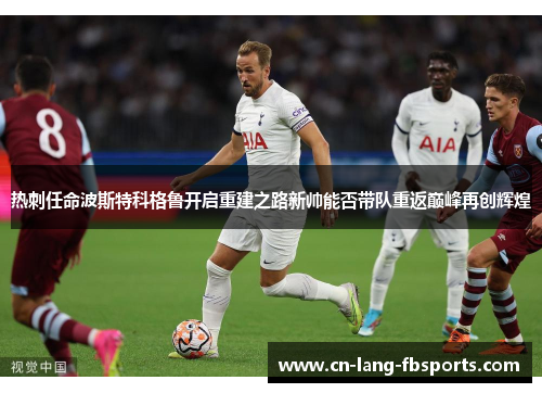 热刺任命波斯特科格鲁开启重建之路新帅能否带队重返巅峰再创辉煌 热刺任命波斯特科格鲁开启重建之路新帅能否带队重返巅峰再创辉煌