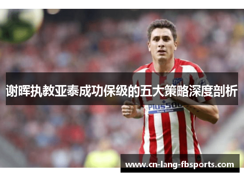 谢晖执教亚泰成功保级的五大策略深度剖析