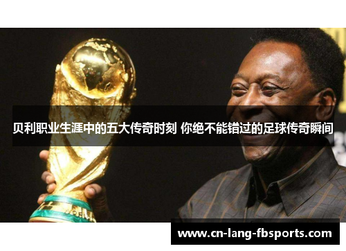 贝利职业生涯中的五大传奇时刻 你绝不能错过的足球传奇瞬间