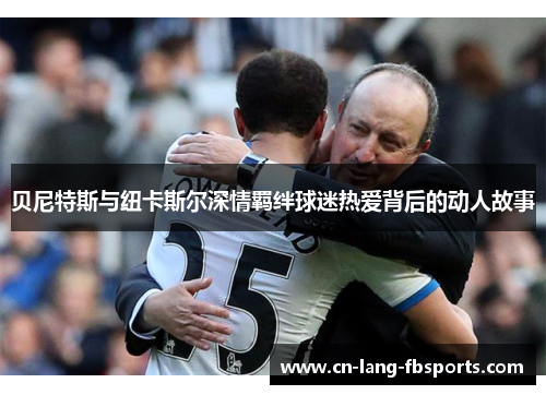 贝尼特斯与纽卡斯尔深情羁绊球迷热爱背后的动人故事