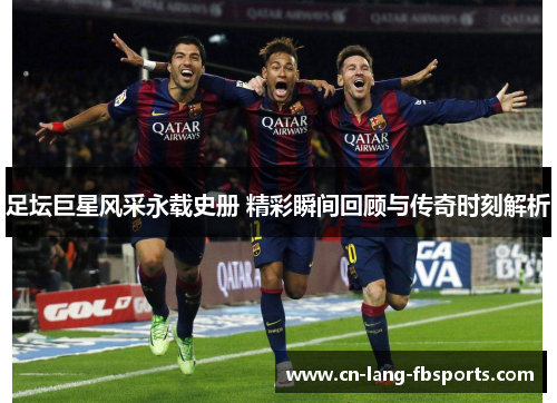 足坛巨星风采永载史册 精彩瞬间回顾与传奇时刻解析