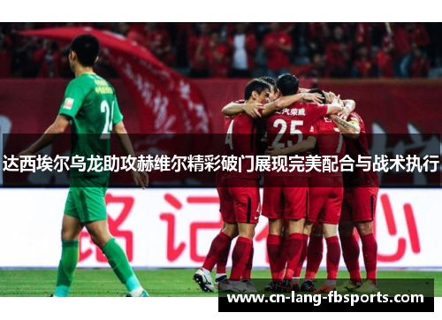 达西埃尔乌龙助攻赫维尔精彩破门展现完美配合与战术执行