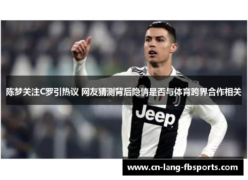 陈梦关注C罗引热议 网友猜测背后隐情是否与体育跨界合作相关 陈梦关注C罗引热议 网友猜测背后隐情是否与体育跨界合作相关
