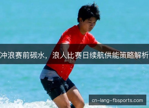 冲浪赛前碳水，浪人比赛日续航供能策略解析